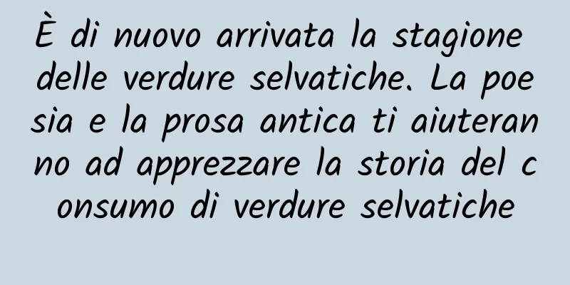 È di nuovo arrivata la stagione delle verdure selvatiche. La poesia e la prosa antica ti aiuteranno ad apprezzare la storia del consumo di verdure selvatiche