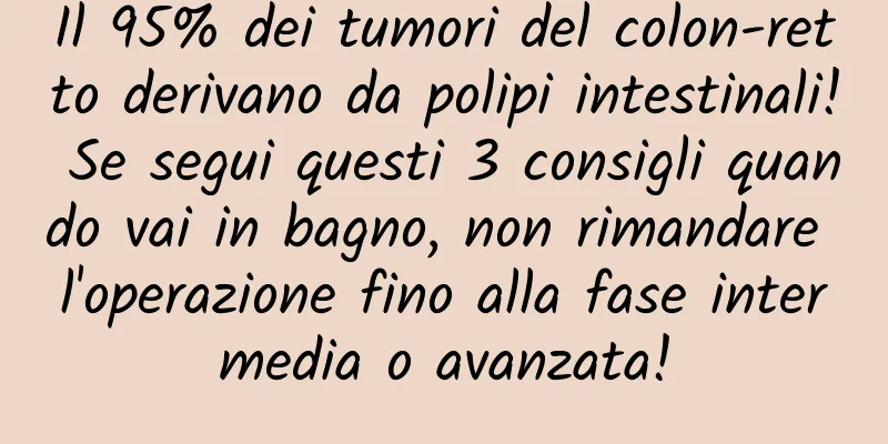 Il 95% dei tumori del colon-retto derivano da polipi intestinali! Se segui questi 3 consigli quando vai in bagno, non rimandare l'operazione fino alla fase intermedia o avanzata!
