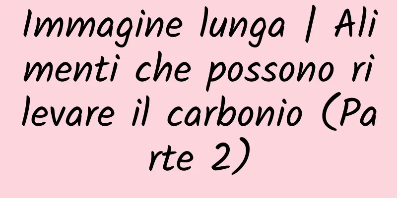 Immagine lunga | Alimenti che possono rilevare il carbonio (Parte 2)