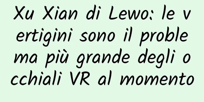 Xu Xian di Lewo: le vertigini sono il problema più grande degli occhiali VR al momento