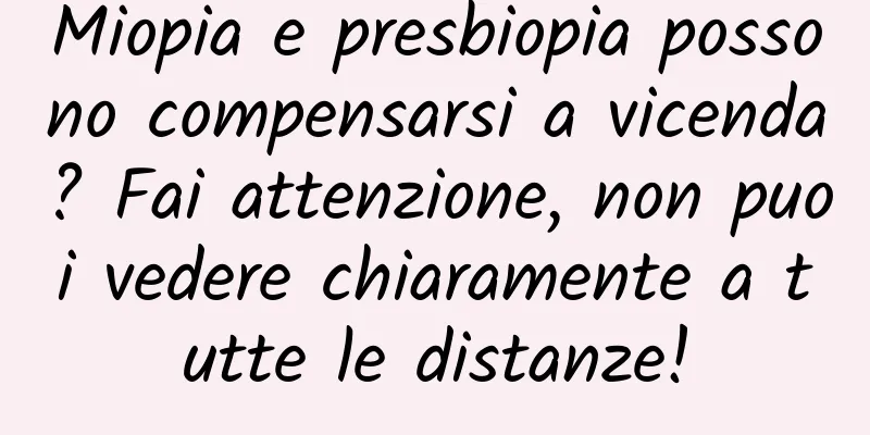 Miopia e presbiopia possono compensarsi a vicenda? Fai attenzione, non puoi vedere chiaramente a tutte le distanze!