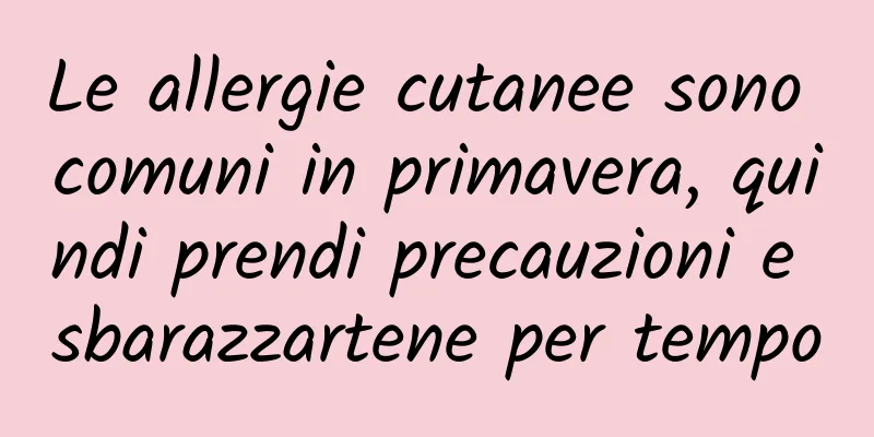 Le allergie cutanee sono comuni in primavera, quindi prendi precauzioni e sbarazzartene per tempo