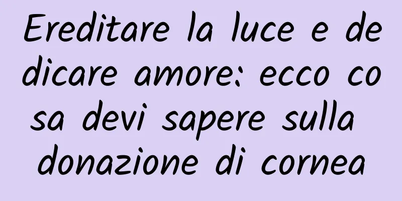 Ereditare la luce e dedicare amore: ecco cosa devi sapere sulla donazione di cornea