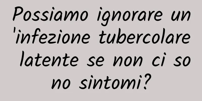 Possiamo ignorare un'infezione tubercolare latente se non ci sono sintomi?
