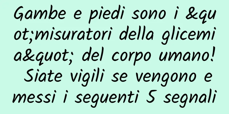 Gambe e piedi sono i "misuratori della glicemia" del corpo umano! Siate vigili se vengono emessi i seguenti 5 segnali