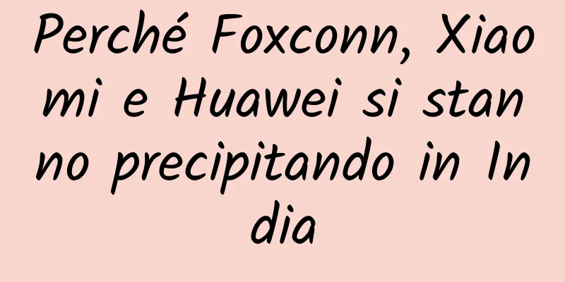 Perché Foxconn, Xiaomi e Huawei si stanno precipitando in India