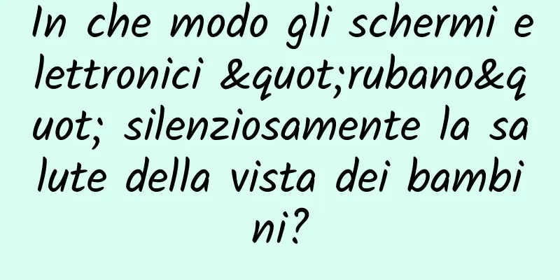 In che modo gli schermi elettronici "rubano" silenziosamente la salute della vista dei bambini?