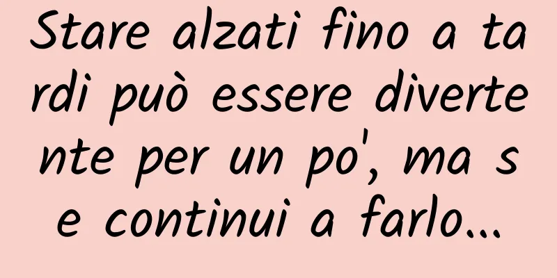Stare alzati fino a tardi può essere divertente per un po', ma se continui a farlo...