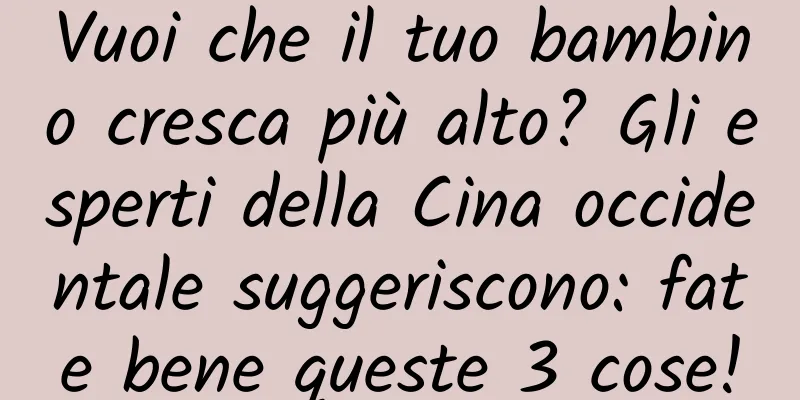 Vuoi che il tuo bambino cresca più alto? Gli esperti della Cina occidentale suggeriscono: fate bene queste 3 cose!