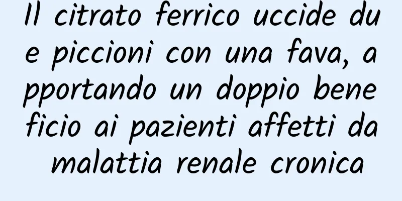 Il citrato ferrico uccide due piccioni con una fava, apportando un doppio beneficio ai pazienti affetti da malattia renale cronica