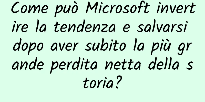 Come può Microsoft invertire la tendenza e salvarsi dopo aver subito la più grande perdita netta della storia?