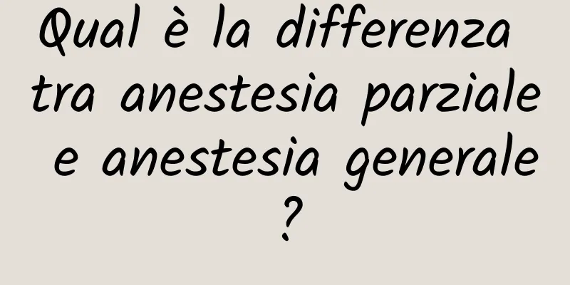 Qual è la differenza tra anestesia parziale e anestesia generale?