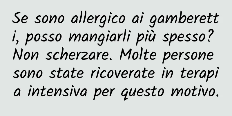 Se sono allergico ai gamberetti, posso mangiarli più spesso? Non scherzare. Molte persone sono state ricoverate in terapia intensiva per questo motivo.