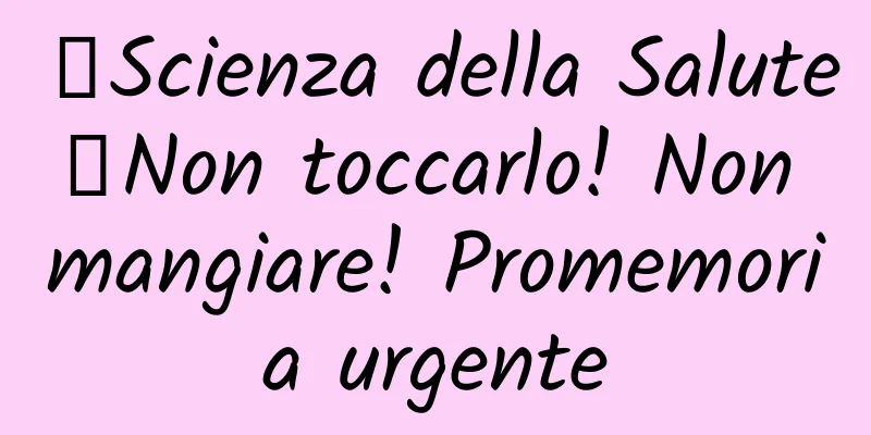 【Scienza della Salute】Non toccarlo! Non mangiare! Promemoria urgente