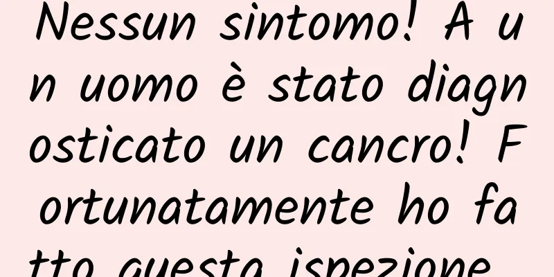 Nessun sintomo! A un uomo è stato diagnosticato un cancro! Fortunatamente ho fatto questa ispezione...