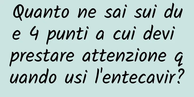 Quanto ne sai sui due 4 punti a cui devi prestare attenzione quando usi l'entecavir?