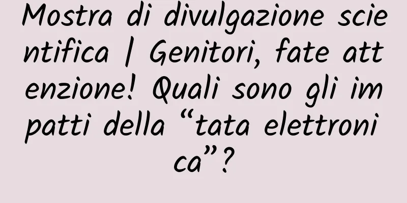 Mostra di divulgazione scientifica | Genitori, fate attenzione! Quali sono gli impatti della “tata elettronica”?