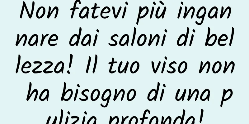 Non fatevi più ingannare dai saloni di bellezza! Il tuo viso non ha bisogno di una pulizia profonda!