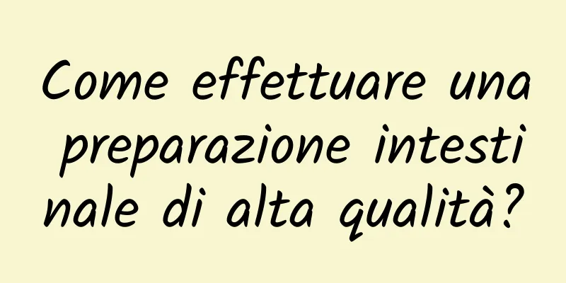 Come effettuare una preparazione intestinale di alta qualità?