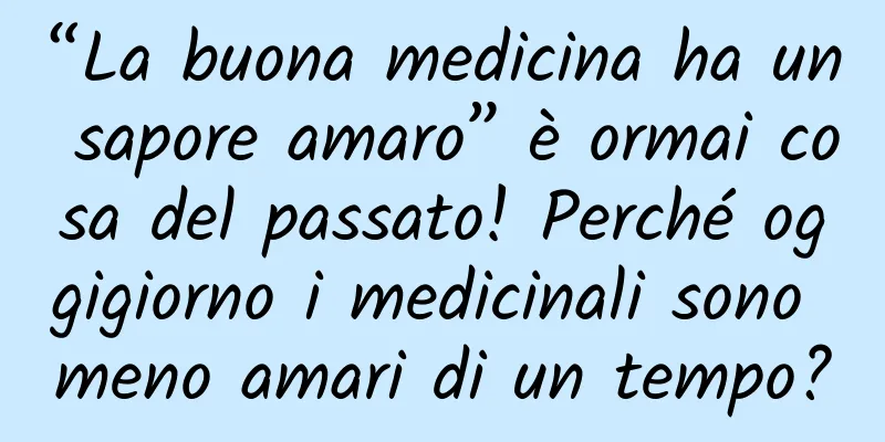 “La buona medicina ha un sapore amaro” è ormai cosa del passato! Perché oggigiorno i medicinali sono meno amari di un tempo?