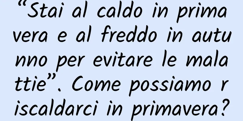 “Stai al caldo in primavera e al freddo in autunno per evitare le malattie”. Come possiamo riscaldarci in primavera?