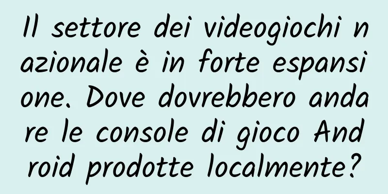 Il settore dei videogiochi nazionale è in forte espansione. Dove dovrebbero andare le console di gioco Android prodotte localmente?
