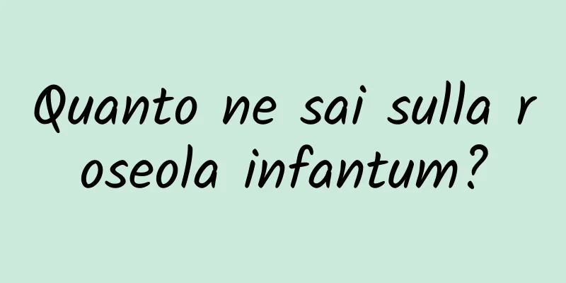 Quanto ne sai sulla roseola infantum?