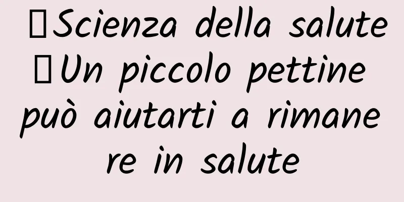【Scienza della salute】Un piccolo pettine può aiutarti a rimanere in salute