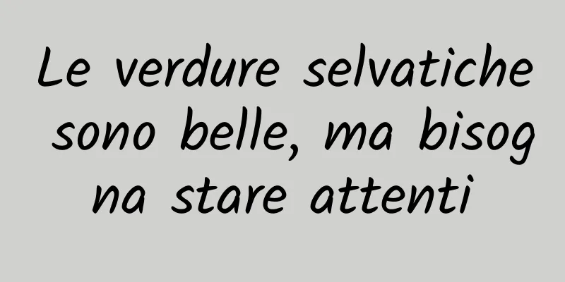 Le verdure selvatiche sono belle, ma bisogna stare attenti