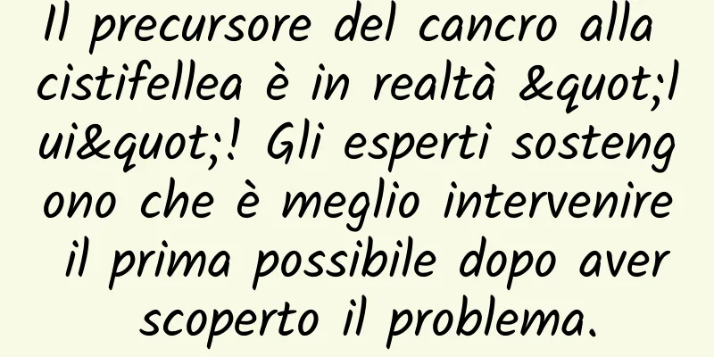 Il precursore del cancro alla cistifellea è in realtà "lui"! Gli esperti sostengono che è meglio intervenire il prima possibile dopo aver scoperto il problema.