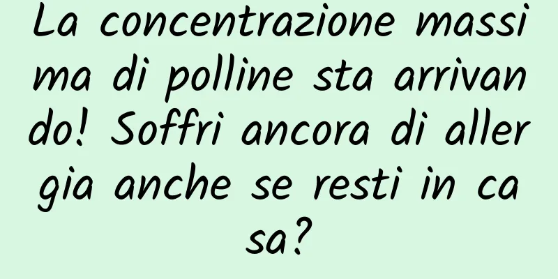 La concentrazione massima di polline sta arrivando! Soffri ancora di allergia anche se resti in casa?