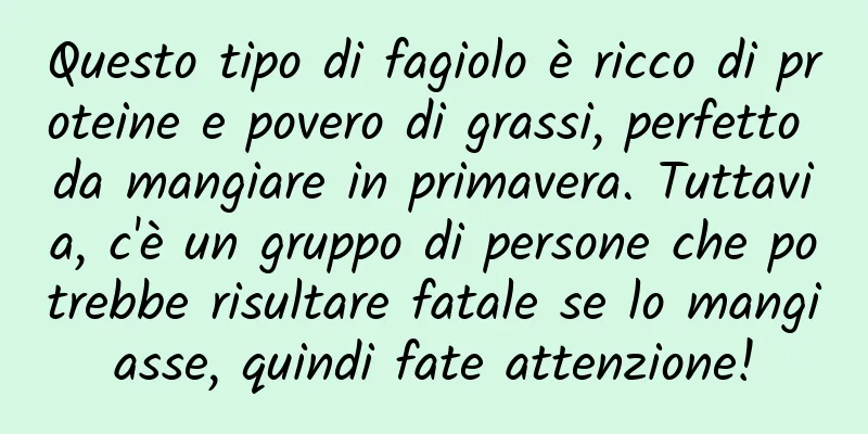 Questo tipo di fagiolo è ricco di proteine ​​e povero di grassi, perfetto da mangiare in primavera. Tuttavia, c'è un gruppo di persone che potrebbe risultare fatale se lo mangiasse, quindi fate attenzione!