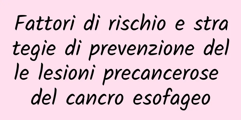 Fattori di rischio e strategie di prevenzione delle lesioni precancerose del cancro esofageo