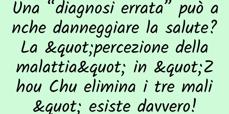 Una “diagnosi errata” può anche danneggiare la salute? La "percezione della malattia" in "Zhou Chu elimina i tre mali" esiste davvero!