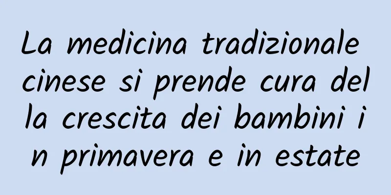 La medicina tradizionale cinese si prende cura della crescita dei bambini in primavera e in estate