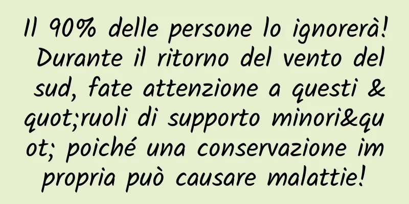 Il 90% delle persone lo ignorerà! Durante il ritorno del vento del sud, fate attenzione a questi "ruoli di supporto minori" poiché una conservazione impropria può causare malattie!