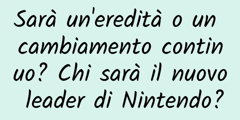 Sarà un'eredità o un cambiamento continuo? Chi sarà il nuovo leader di Nintendo?
