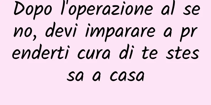 Dopo l'operazione al seno, devi imparare a prenderti cura di te stessa a casa