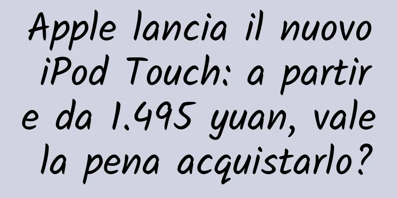 Apple lancia il nuovo iPod Touch: a partire da 1.495 yuan, vale la pena acquistarlo?