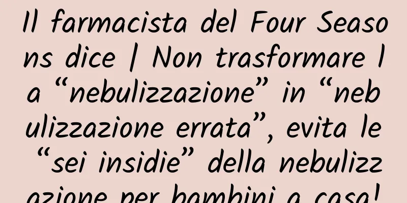 Il farmacista del Four Seasons dice | Non trasformare la “nebulizzazione” in “nebulizzazione errata”, evita le “sei insidie” della nebulizzazione per bambini a casa!