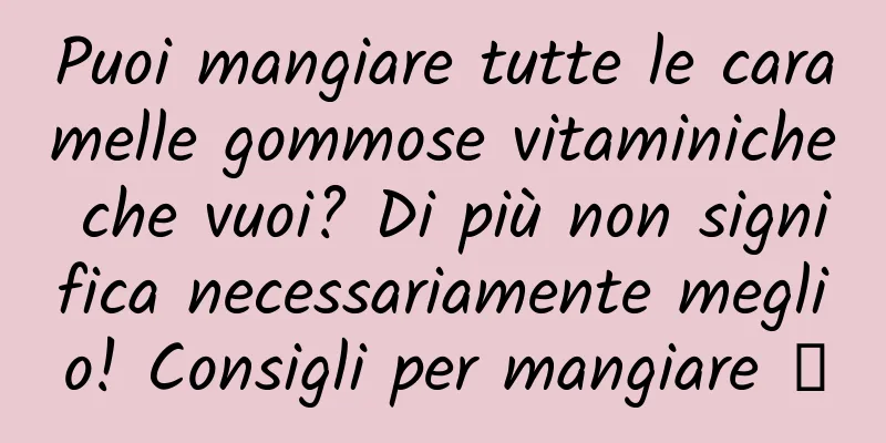 Puoi mangiare tutte le caramelle gommose vitaminiche che vuoi? Di più non significa necessariamente meglio! Consigli per mangiare →