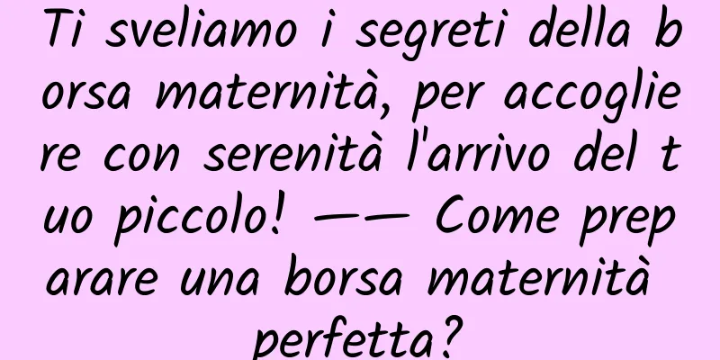 Ti sveliamo i segreti della borsa maternità, per accogliere con serenità l'arrivo del tuo piccolo! —— Come preparare una borsa maternità perfetta?