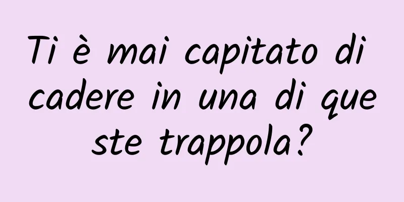 Ti è mai capitato di cadere in una di queste trappola?