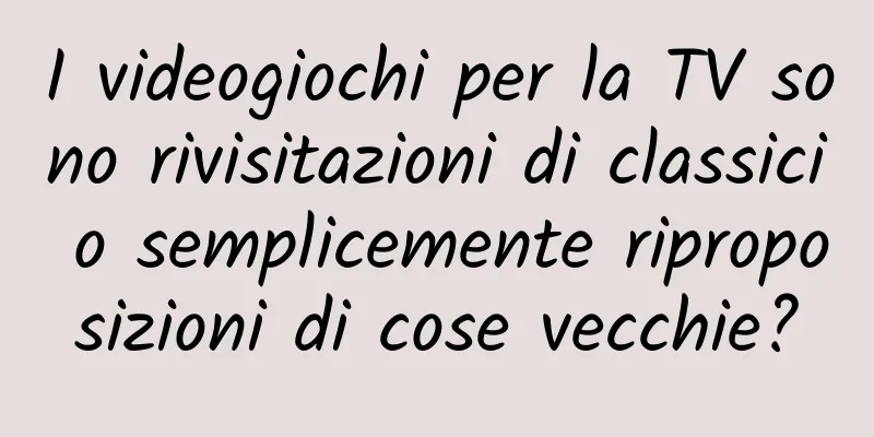 I videogiochi per la TV sono rivisitazioni di classici o semplicemente riproposizioni di cose vecchie?