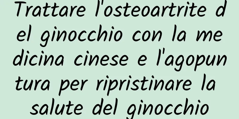 Trattare l'osteoartrite del ginocchio con la medicina cinese e l'agopuntura per ripristinare la salute del ginocchio
