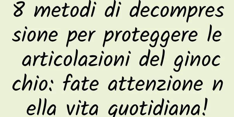 8 metodi di decompressione per proteggere le articolazioni del ginocchio: fate attenzione nella vita quotidiana!