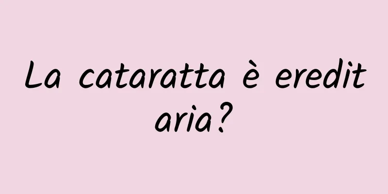 La cataratta è ereditaria?