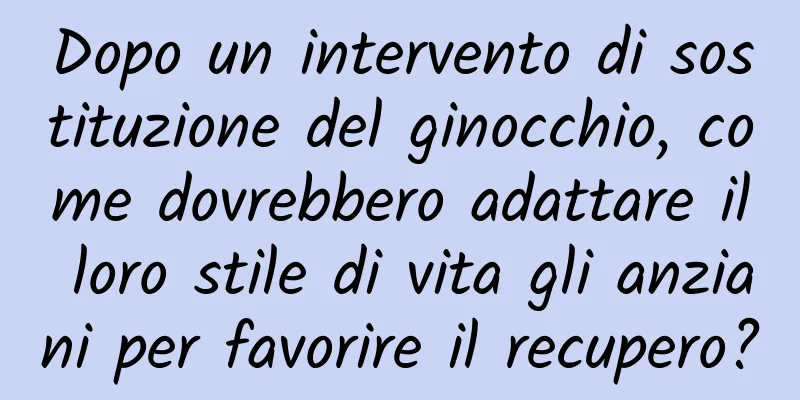 Dopo un intervento di sostituzione del ginocchio, come dovrebbero adattare il loro stile di vita gli anziani per favorire il recupero?
