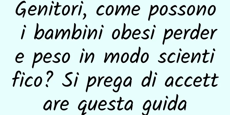 Genitori, come possono i bambini obesi perdere peso in modo scientifico? Si prega di accettare questa guida