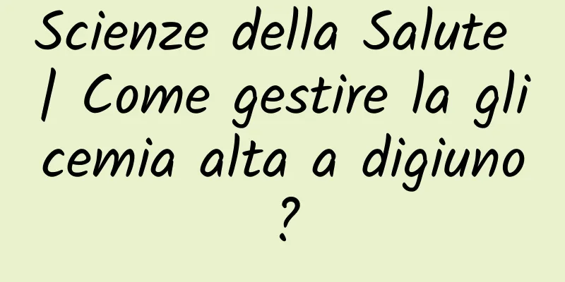 Scienze della Salute | Come gestire la glicemia alta a digiuno?